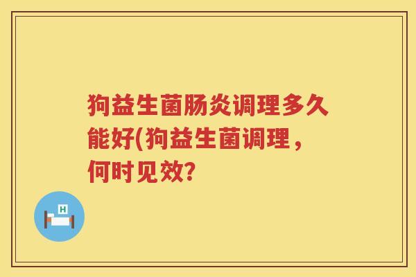 狗益生菌肠炎调理多久能好(狗益生菌调理，何时见效？