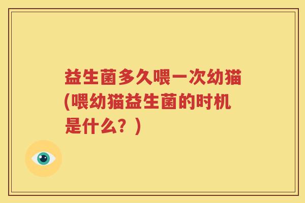 益生菌多久喂一次幼猫(喂幼猫益生菌的时机是什么？)