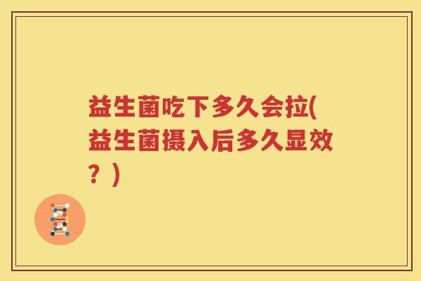 益生菌吃下多久会拉(益生菌摄入后多久显效？)