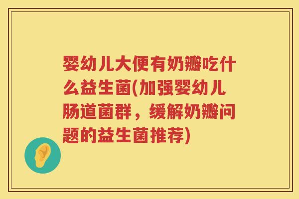 婴幼儿大便有奶瓣吃什么益生菌(加强婴幼儿肠道菌群，缓解奶瓣问题的益生菌推荐)