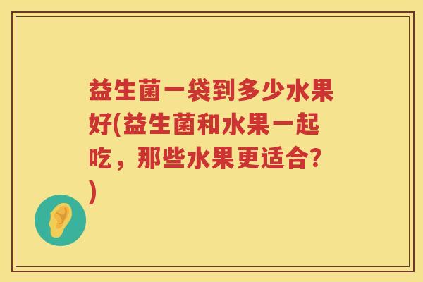 益生菌一袋到多少水果好(益生菌和水果一起吃，那些水果更适合？)
