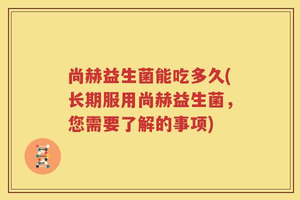 尚赫益生菌能吃多久(长期服用尚赫益生菌，您需要了解的事项)