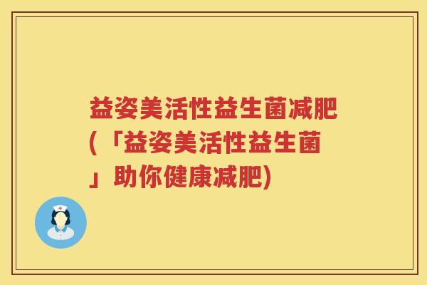 益姿美活性益生菌减肥(「益姿美活性益生菌」助你健康减肥)