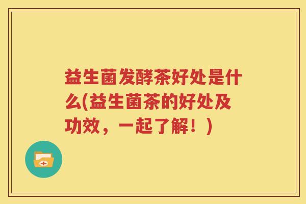 益生菌发酵茶好处是什么(益生菌茶的好处及功效，一起了解！)