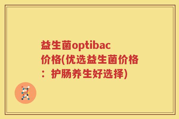 益生菌optibac价格(优选益生菌价格：护肠养生好选择)