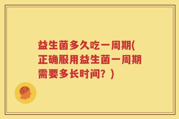 益生菌多久吃一周期(正确服用益生菌一周期需要多长时间？)
