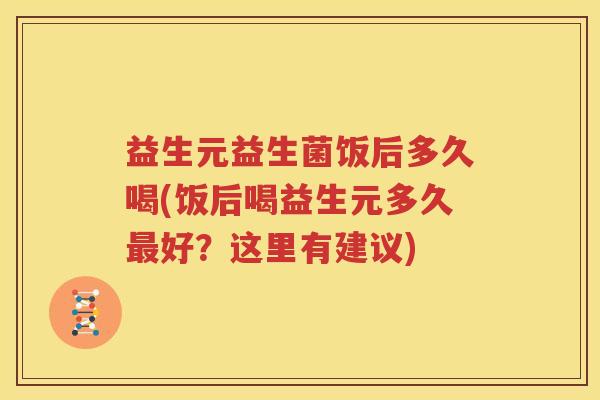 益生元益生菌饭后多久喝(饭后喝益生元多久最好？这里有建议)