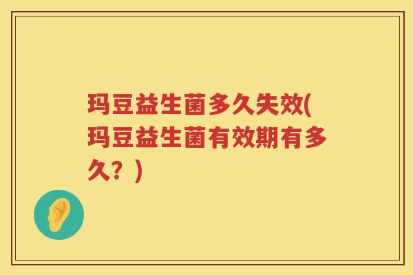 玛豆益生菌多久失效(玛豆益生菌有效期有多久？)