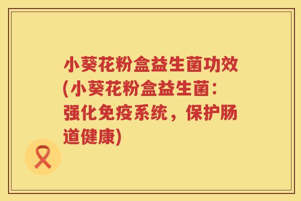 小葵花粉盒益生菌功效(小葵花粉盒益生菌：强化免疫系统，保护肠道健康)