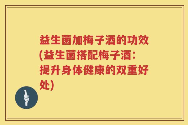 益生菌加梅子酒的功效(益生菌搭配梅子酒：提升身体健康的双重好处)