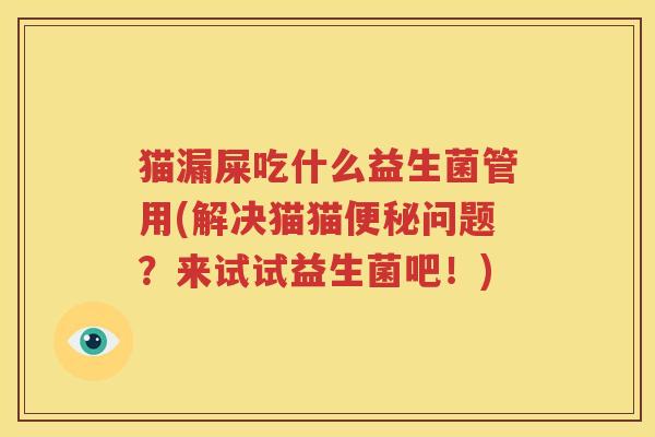 猫漏屎吃什么益生菌管用(解决猫猫便秘问题？来试试益生菌吧！)