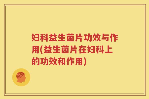 妇科益生菌片功效与作用(益生菌片在妇科上的功效和作用)