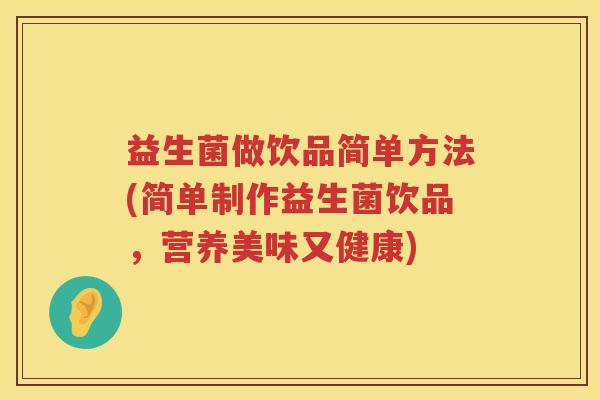 益生菌做饮品简单方法(简单制作益生菌饮品，营养美味又健康)
