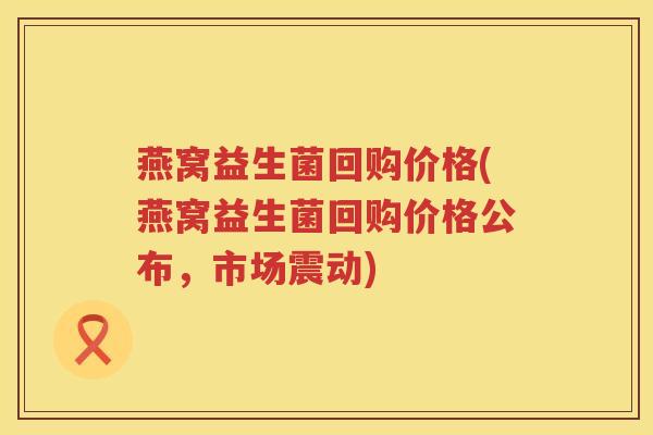 燕窝益生菌回购价格(燕窝益生菌回购价格公布，市场震动)