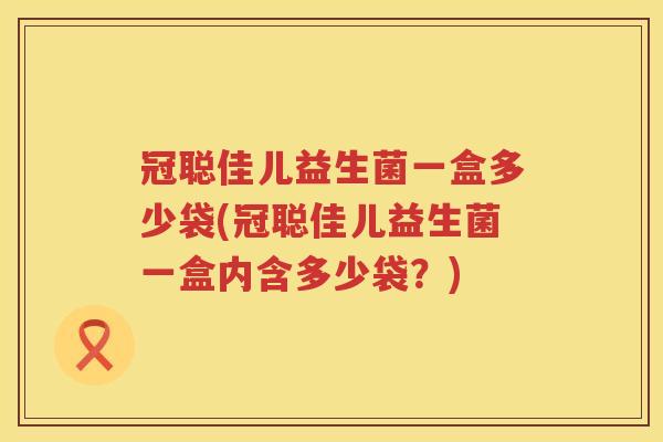 冠聪佳儿益生菌一盒多少袋(冠聪佳儿益生菌一盒内含多少袋？)