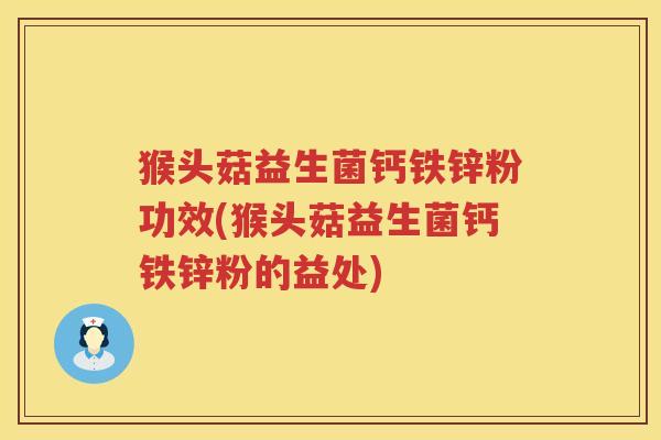 猴头菇益生菌钙铁锌粉功效(猴头菇益生菌钙铁锌粉的益处)
