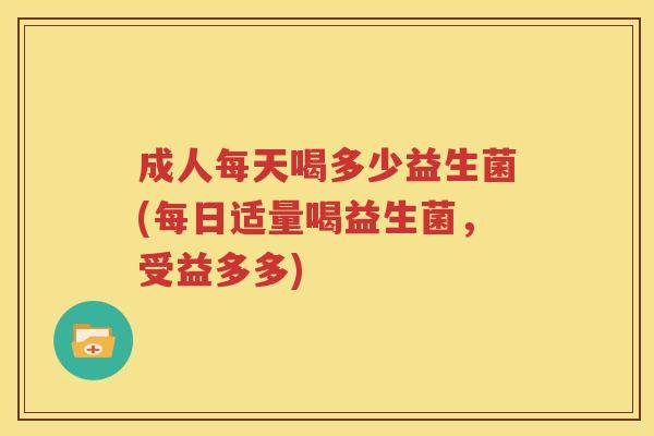 成人每天喝多少益生菌(每日适量喝益生菌，受益多多)