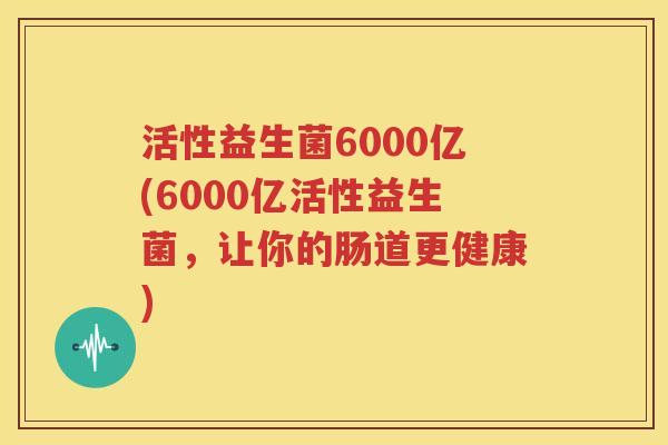 活性益生菌6000亿(6000亿活性益生菌，让你的肠道更健康)