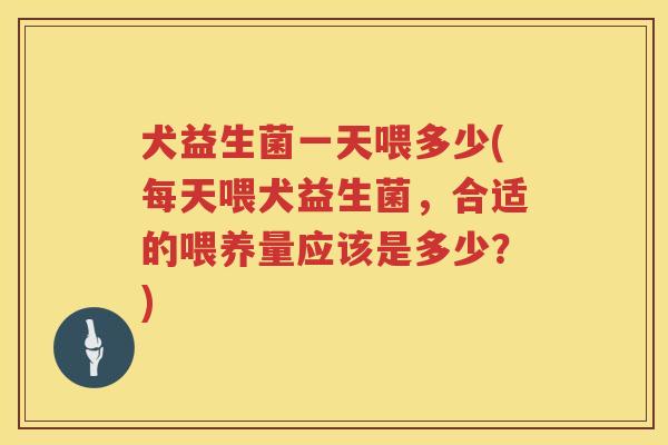 犬益生菌一天喂多少(每天喂犬益生菌，合适的喂养量应该是多少？)
