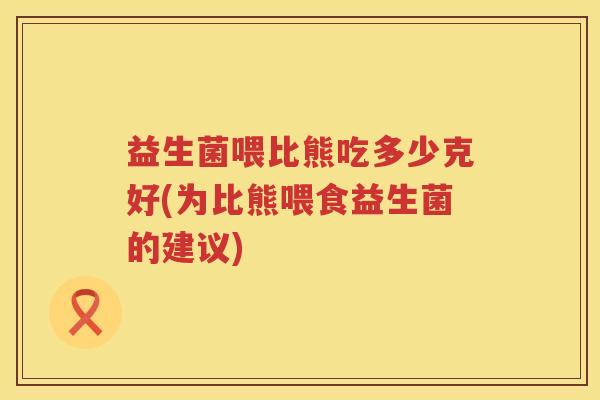 益生菌喂比熊吃多少克好(为比熊喂食益生菌的建议)