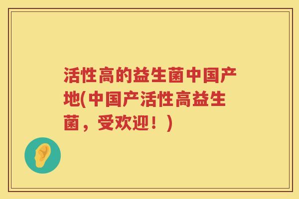 活性高的益生菌中国产地(中国产活性高益生菌，受欢迎！)