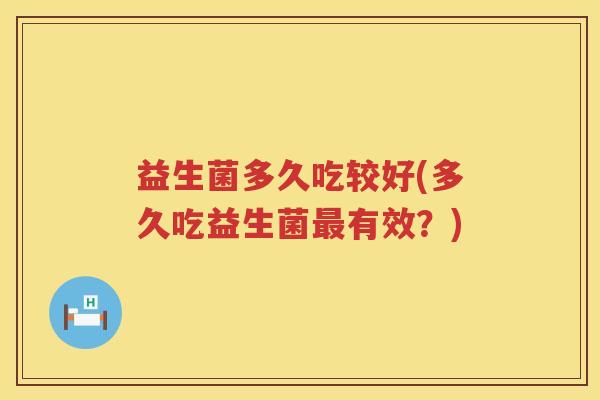 益生菌多久吃较好(多久吃益生菌最有效？)