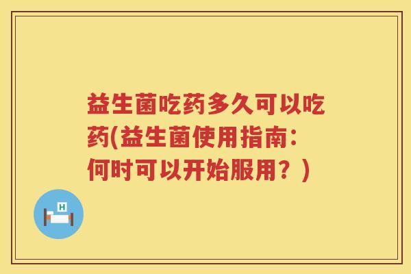 益生菌吃药多久可以吃药(益生菌使用指南：何时可以开始服用？)