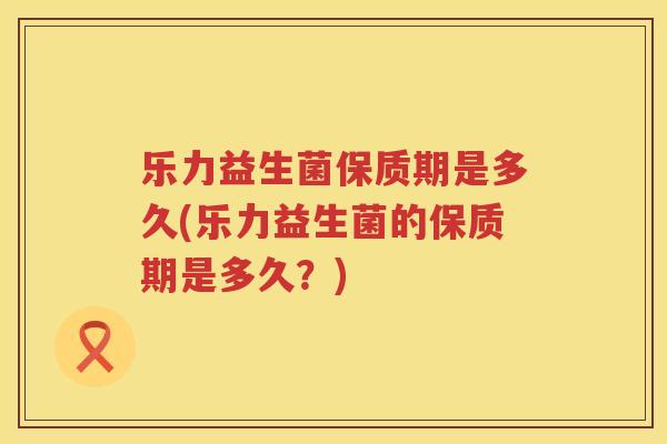 乐力益生菌保质期是多久(乐力益生菌的保质期是多久？)