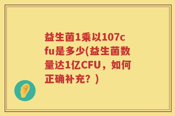 益生菌1乘以107cfu是多少(益生菌数量达1亿CFU，如何正确补充？)