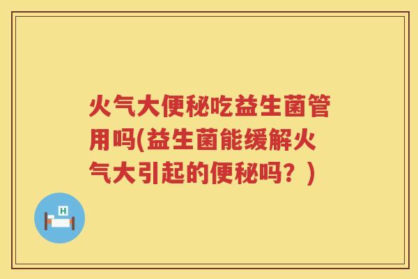 火气大便秘吃益生菌管用吗(益生菌能缓解火气大引起的便秘吗？)