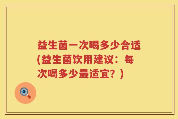 益生菌一次喝多少合适(益生菌饮用建议：每次喝多少最适宜？)