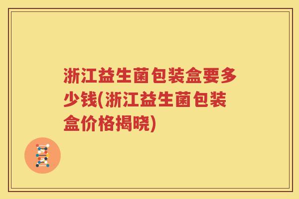 浙江益生菌包装盒要多少钱(浙江益生菌包装盒价格揭晓)