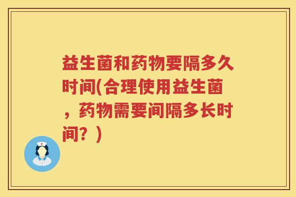 益生菌和药物要隔多久时间(合理使用益生菌，药物需要间隔多长时间？)