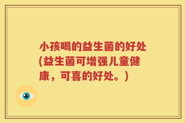 小孩喝的益生菌的好处(益生菌可增强儿童健康，可喜的好处。)
