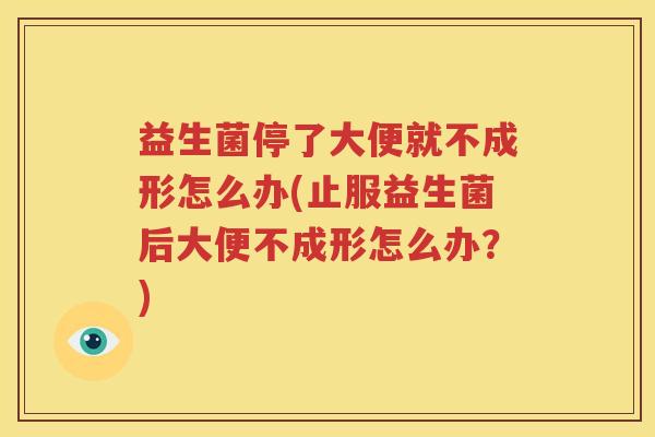 益生菌停了大便就不成形怎么办(止服益生菌后大便不成形怎么办？)