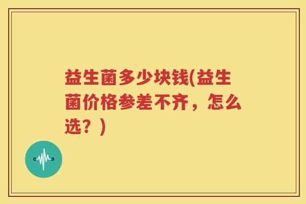 益生菌多少块钱(益生菌价格参差不齐，怎么选？)
