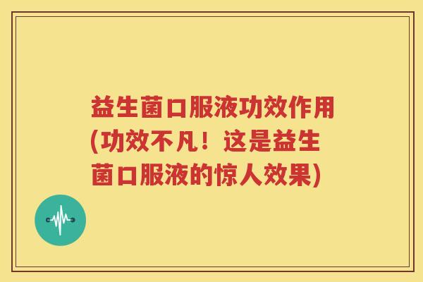 益生菌口服液功效作用(功效不凡！这是益生菌口服液的惊人效果)