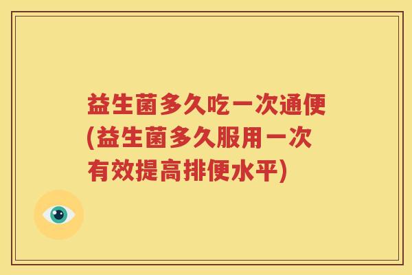 益生菌多久吃一次通便(益生菌多久服用一次有效提高排便水平)