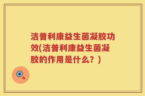 洁普利康益生菌凝胶功效(洁普利康益生菌凝胶的作用是什么？)