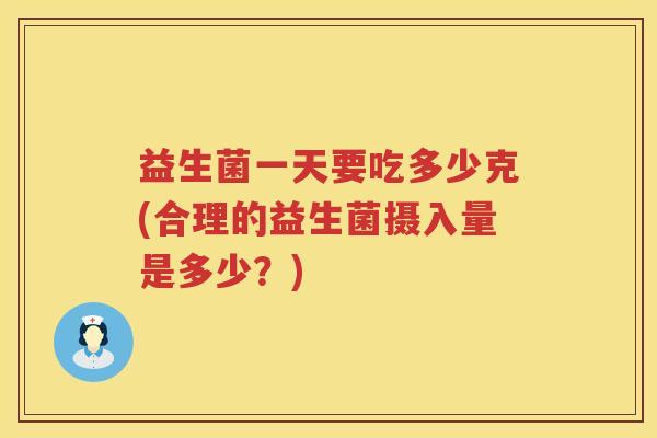 益生菌一天要吃多少克(合理的益生菌摄入量是多少？)