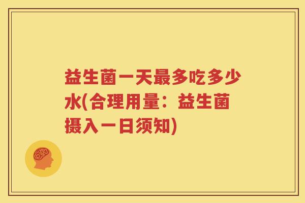 益生菌一天最多吃多少水(合理用量：益生菌摄入一日须知)