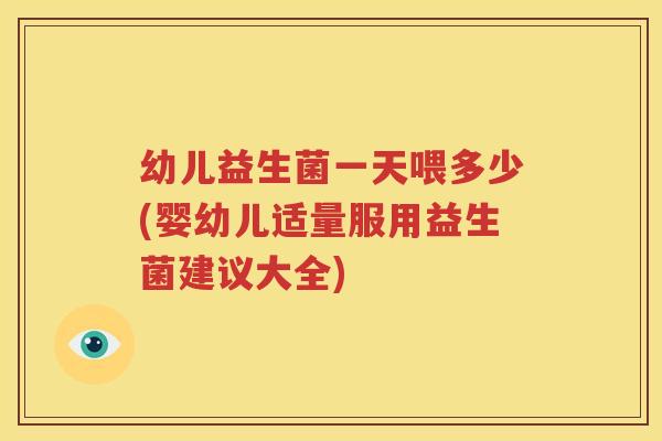 幼儿益生菌一天喂多少(婴幼儿适量服用益生菌建议大全)