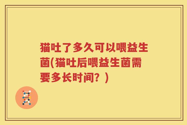 猫吐了多久可以喂益生菌(猫吐后喂益生菌需要多长时间？)