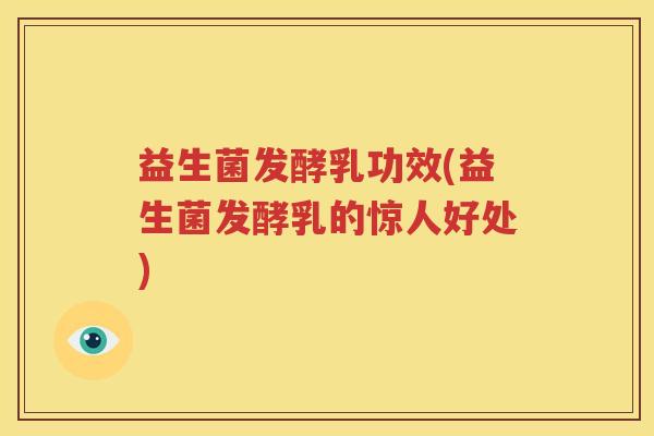 益生菌发酵乳功效(益生菌发酵乳的惊人好处)