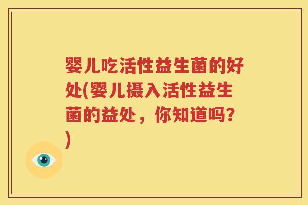 婴儿吃活性益生菌的好处(婴儿摄入活性益生菌的益处，你知道吗？)