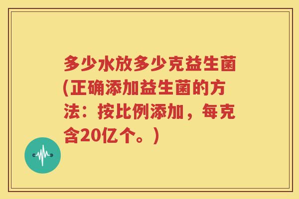 多少水放多少克益生菌(正确添加益生菌的方法：按比例添加，每克含20亿个。)