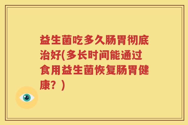 益生菌吃多久肠胃彻底治好(多长时间能通过食用益生菌恢复肠胃健康？)