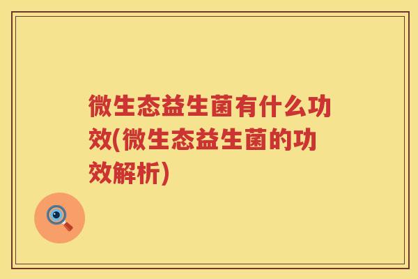 微生态益生菌有什么功效(微生态益生菌的功效解析)