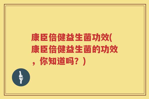 康臣倍健益生菌功效(康臣倍健益生菌的功效，你知道吗？)