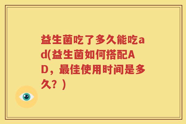 益生菌吃了多久能吃ad(益生菌如何搭配AD，最佳使用时间是多久？)